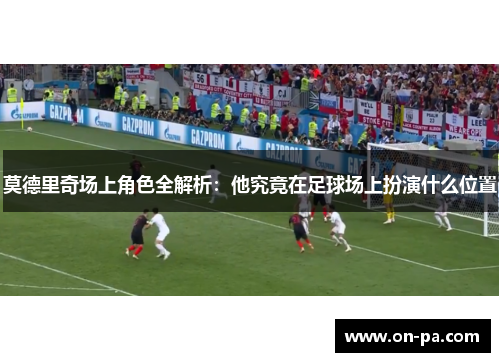 莫德里奇场上角色全解析：他究竟在足球场上扮演什么位置