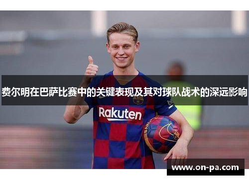 费尔明在巴萨比赛中的关键表现及其对球队战术的深远影响