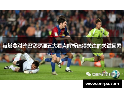 赫塔费对阵巴塞罗那五大看点解析值得关注的关键因素