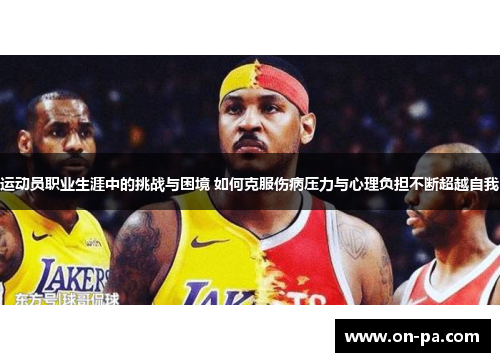 运动员职业生涯中的挑战与困境 如何克服伤病压力与心理负担不断超越自我 运动员职业生涯中的挑战与困境 如何克服伤病压力与心理负担不断超越自我