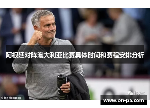 阿根廷对阵澳大利亚比赛具体时间和赛程安排分析 阿根廷对阵澳大利亚比赛具体时间和赛程安排分析