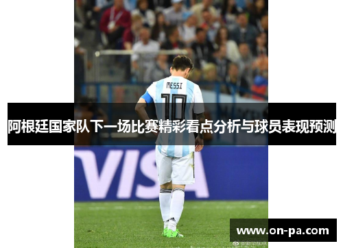 阿根廷国家队下一场比赛精彩看点分析与球员表现预测 阿根廷国家队下一场比赛精彩看点分析与球员表现预测