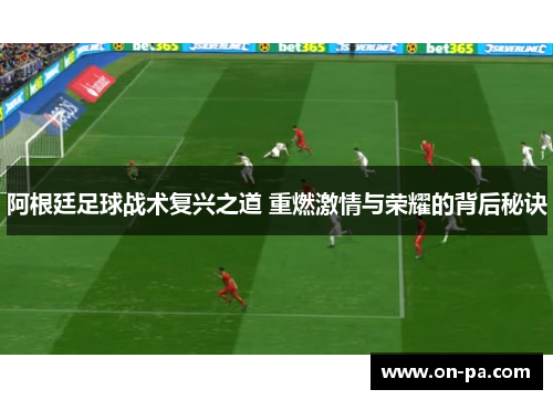 阿根廷足球战术复兴之道 重燃激情与荣耀的背后秘诀 阿根廷足球战术复兴之道 重燃激情与荣耀的背后秘诀