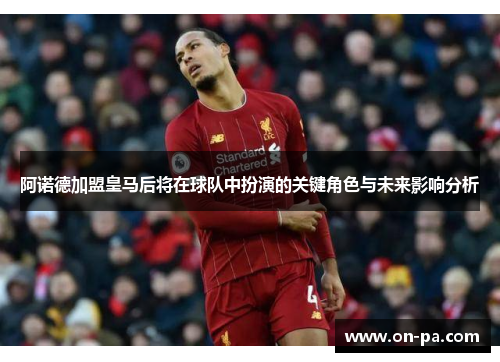 阿诺德加盟皇马后将在球队中扮演的关键角色与未来影响分析 阿诺德加盟皇马后将在球队中扮演的关键角色与未来影响分析