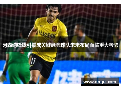 阿森纳锋线引援成关键悬念球队未来布局面临重大考验 阿森纳锋线引援成关键悬念球队未来布局面临重大考验