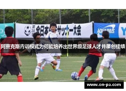 阿贾克斯青训模式为何能培养出世界级足球人才并屡创佳绩 阿贾克斯青训模式为何能培养出世界级足球人才并屡创佳绩