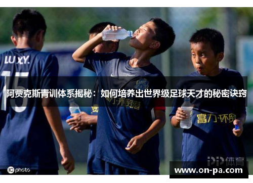 阿贾克斯青训体系揭秘:如何培养出世界级足球天才的秘密诀窍 阿贾克斯青训体系揭秘:如何培养出世界级足球天才的秘密诀窍