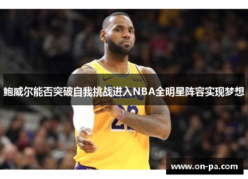 鲍威尔能否突破自我挑战进入NBA全明星阵容实现梦想
