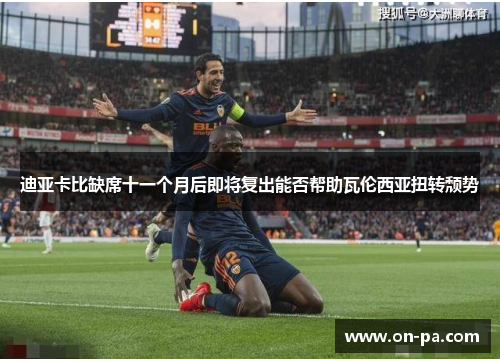 迪亚卡比缺席十一个月后即将复出能否帮助瓦伦西亚扭转颓势