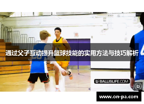 通过父子互动提升篮球技能的实用方法与技巧解析 通过父子互动提升篮球技能的实用方法与技巧解析