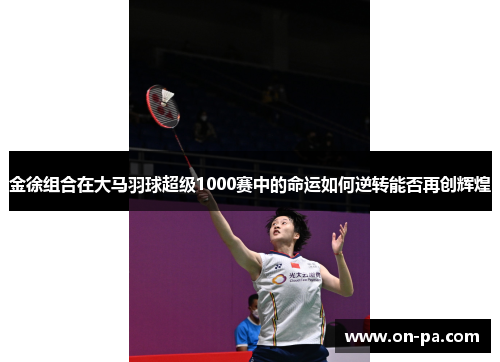 金徐组合在大马羽球超级1000赛中的命运如何逆转能否再创辉煌 金徐组合在大马羽球超级1000赛中的命运如何逆转能否再创辉煌