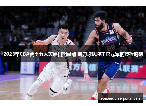 2023年CBA赛季五大关键日期盘点 助力球队冲击总冠军的转折时刻 2023年CBA赛季五大关键日期盘点 助力球队冲击总冠军的转折时刻