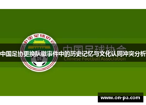 中国足协更换队徽事件中的历史记忆与文化认同冲突分析 中国足协更换队徽事件中的历史记忆与文化认同冲突分析