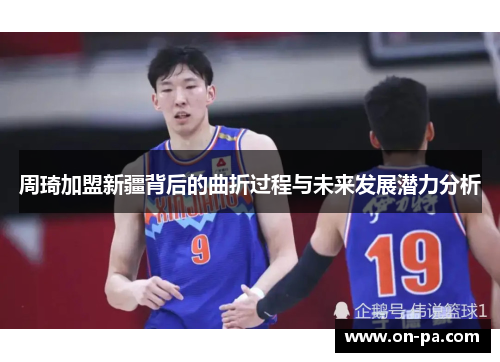 周琦加盟新疆背后的曲折过程与未来发展潜力分析 周琦加盟新疆背后的曲折过程与未来发展潜力分析