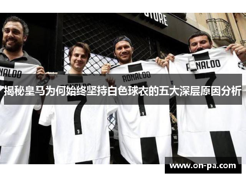 揭秘皇马为何始终坚持白色球衣的五大深层原因分析 揭秘皇马为何始终坚持白色球衣的五大深层原因分析