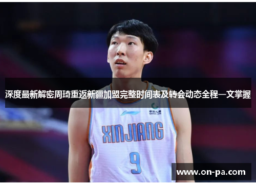 深度最新解密周琦重返新疆加盟完整时间表及转会动态全程一文掌握