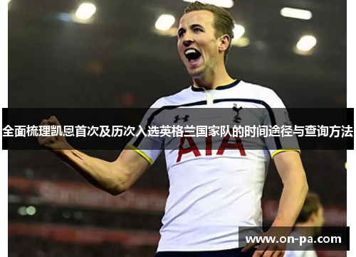 全面梳理凯恩首次及历次入选英格兰国家队的时间途径与查询方法 全面梳理凯恩首次及历次入选英格兰国家队的时间途径与查询方法