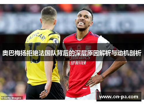 奥巴梅扬拒绝法国队背后的深层原因解析与动机剖析 奥巴梅扬拒绝法国队背后的深层原因解析与动机剖析