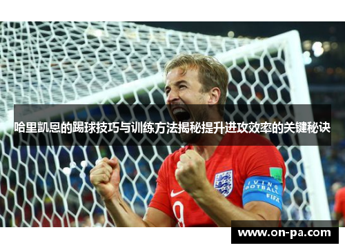 哈里凯恩的踢球技巧与训练方法揭秘提升进攻效率的关键秘诀 哈里凯恩的踢球技巧与训练方法揭秘提升进攻效率的关键秘诀