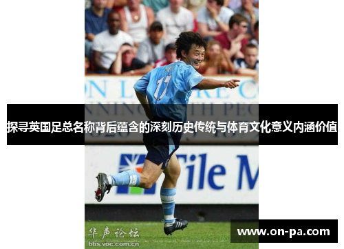 探寻英国足总名称背后蕴含的深刻历史传统与体育文化意义内涵价值 探寻英国足总名称背后蕴含的深刻历史传统与体育文化意义内涵价值
