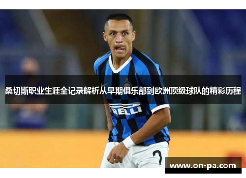 桑切斯职业生涯全记录解析从早期俱乐部到欧洲顶级球队的精彩历程 桑切斯职业生涯全记录解析从早期俱乐部到欧洲顶级球队的精彩历程