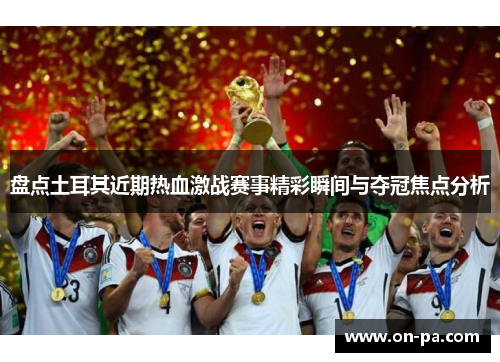 盘点土耳其近期热血激战赛事精彩瞬间与夺冠焦点分析 盘点土耳其近期热血激战赛事精彩瞬间与夺冠焦点分析