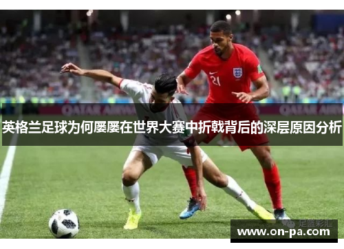 英格兰足球为何屡屡在世界大赛中折戟背后的深层原因分析 英格兰足球为何屡屡在世界大赛中折戟背后的深层原因分析