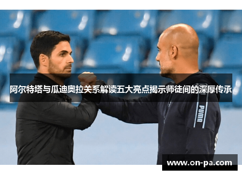 阿尔特塔与瓜迪奥拉关系解读五大亮点揭示师徒间的深厚传承