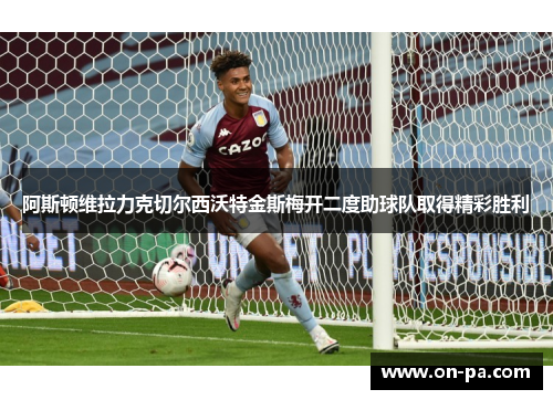 阿斯顿维拉力克切尔西沃特金斯梅开二度助球队取得精彩胜利