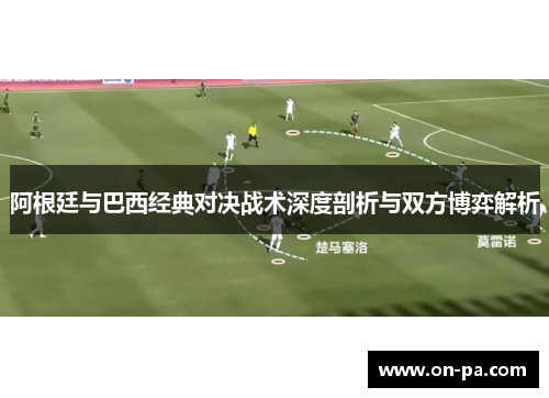 阿根廷与巴西经典对决战术深度剖析与双方博弈解析 阿根廷与巴西经典对决战术深度剖析与双方博弈解析