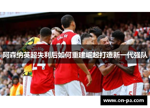阿森纳英超失利后如何重建崛起打造新一代强队