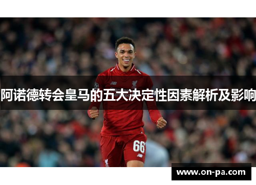 阿诺德转会皇马的五大决定性因素解析及影响 阿诺德转会皇马的五大决定性因素解析及影响