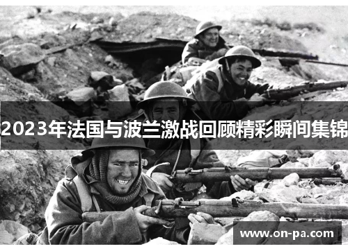 2023年法国与波兰激战回顾精彩瞬间集锦 2023年法国与波兰激战回顾精彩瞬间集锦