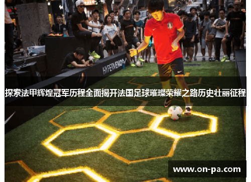 探索法甲辉煌冠军历程全面揭开法国足球璀璨荣耀之路历史壮丽征程 探索法甲辉煌冠军历程全面揭开法国足球璀璨荣耀之路历史壮丽征程