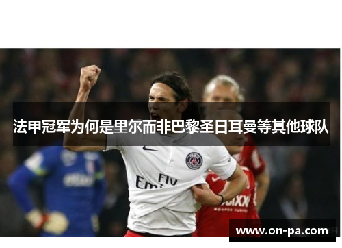 法甲冠军为何是里尔而非巴黎圣日耳曼等其他球队 法甲冠军为何是里尔而非巴黎圣日耳曼等其他球队