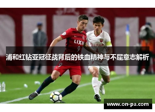 浦和红钻亚冠征战背后的铁血精神与不屈意志解析 浦和红钻亚冠征战背后的铁血精神与不屈意志解析