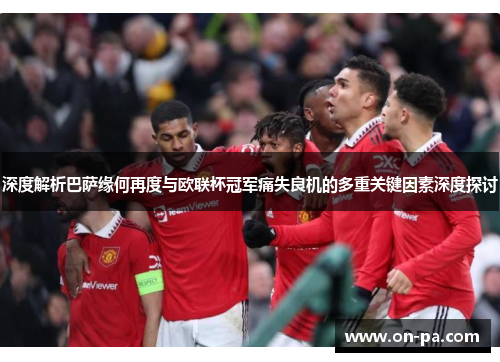 深度解析巴萨缘何再度与欧联杯冠军痛失良机的多重关键因素深度探讨 深度解析巴萨缘何再度与欧联杯冠军痛失良机的多重关键因素深度探讨