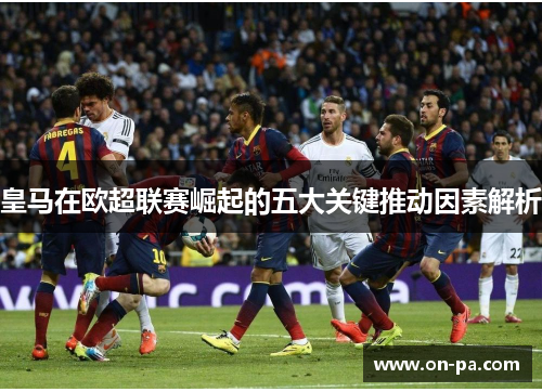 皇马在欧超联赛崛起的五大关键推动因素解析 皇马在欧超联赛崛起的五大关键推动因素解析