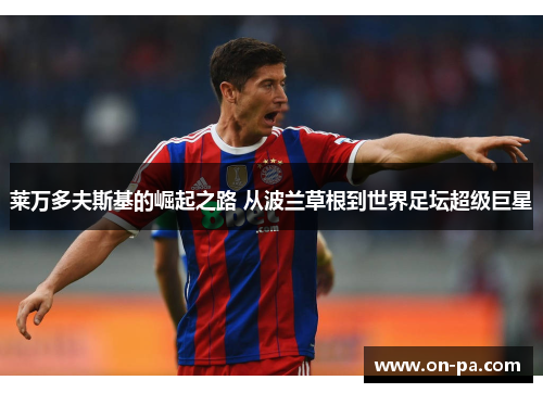 莱万多夫斯基的崛起之路 从波兰草根到世界足坛超级巨星