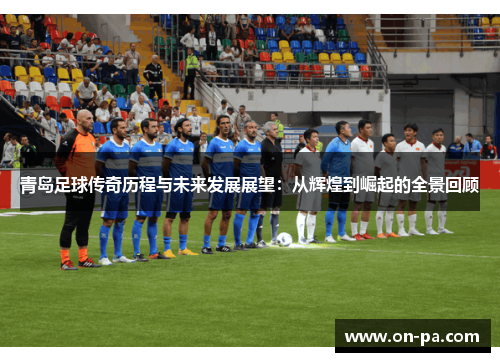 青岛足球传奇历程与未来发展展望：从辉煌到崛起的全景回顾