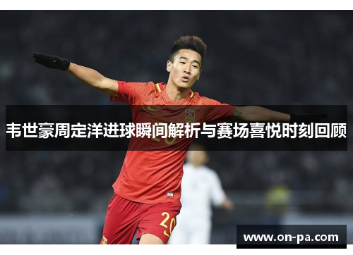 韦世豪周定洋进球瞬间解析与赛场喜悦时刻回顾
