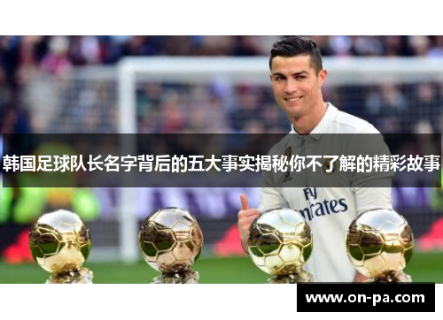 韩国足球队长名字背后的五大事实揭秘你不了解的精彩故事 韩国足球队长名字背后的五大事实揭秘你不了解的精彩故事