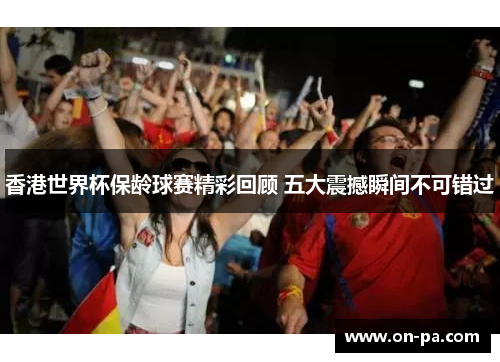 香港世界杯保龄球赛精彩回顾 五大震撼瞬间不可错过