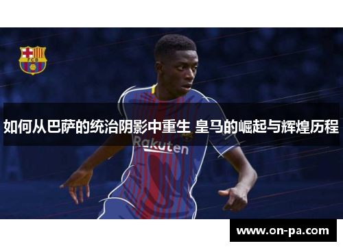 如何从巴萨的统治阴影中重生 皇马的崛起与辉煌历程