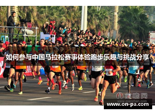 如何参与中国马拉松赛事体验跑步乐趣与挑战分享 如何参与中国马拉松赛事体验跑步乐趣与挑战分享