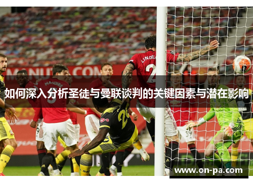 如何深入分析圣徒与曼联谈判的关键因素与潜在影响 如何深入分析圣徒与曼联谈判的关键因素与潜在影响