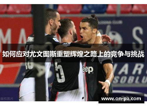 如何应对尤文图斯重塑辉煌之路上的竞争与挑战 如何应对尤文图斯重塑辉煌之路上的竞争与挑战