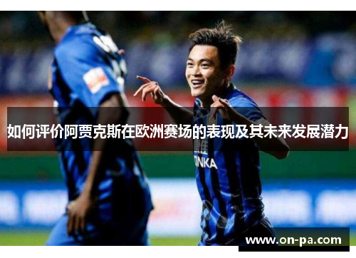 如何评价阿贾克斯在欧洲赛场的表现及其未来发展潜力 如何评价阿贾克斯在欧洲赛场的表现及其未来发展潜力