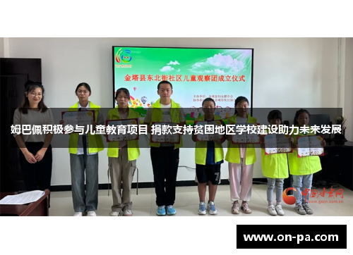 姆巴佩积极参与儿童教育项目 捐款支持贫困地区学校建设助力未来发展 姆巴佩积极参与儿童教育项目 捐款支持贫困地区学校建设助力未来发展