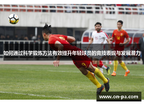 如何通过科学锻炼方法有效提升年轻球员的竞技表现与发展潜力 如何通过科学锻炼方法有效提升年轻球员的竞技表现与发展潜力